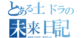 とある土ドラの未来日記（ＡＮＯＴＨＥＲ：ＷＯＲＬＤ）