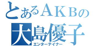 とあるＡＫＢの大島優子（エンターテイナー）