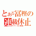 とある冨樫の連載休止（ＦＦ１４β開始）