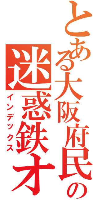 とある大阪府民丸山涼の迷惑鉄オタ（インデックス）