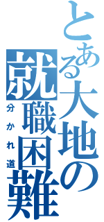 とある大地の就職困難（分かれ道）