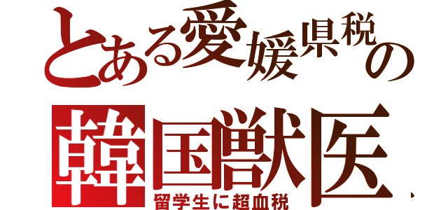 とある愛媛県税の韓国獣医（留学生に超血税）