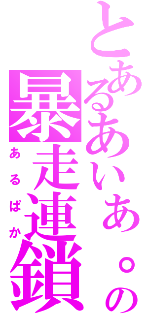 とあるあいあ。の暴走連鎖（あるぱか）