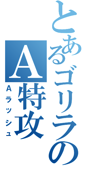 とあるゴリラのＡ特攻（Ａラッシュ）