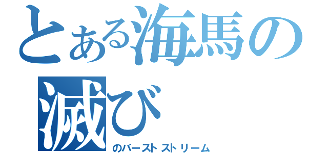 とある海馬の滅び（のバーストストリーム）