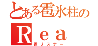 とある雹氷柱のＲｅａ（雹リスナー）