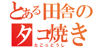 とある田舎のタコ焼き（たこ☆どうし）