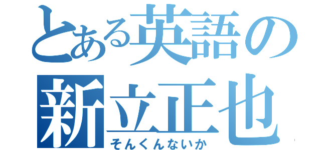 とある英語の新立正也（そんくんないか）