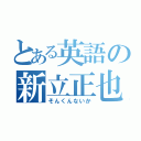 とある英語の新立正也（そんくんないか）