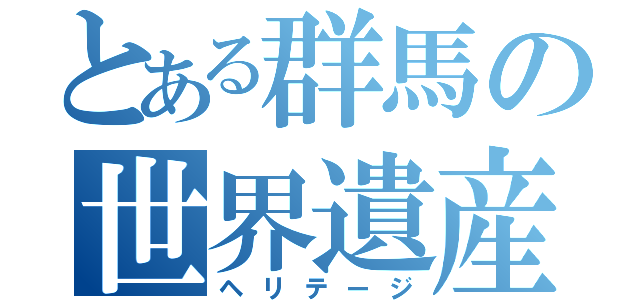 とある群馬の世界遺産（ヘリテージ）