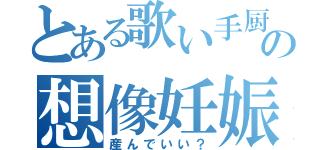 とある歌い手厨の想像妊娠（産んでいい？）