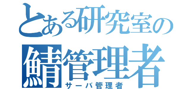 とある研究室の鯖管理者（サーバ管理者）