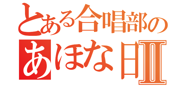 とある合唱部のあほな日常Ⅱ（）