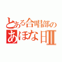 とある合唱部のあほな日常Ⅱ（）