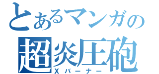 とあるマンガの超炎圧砲（Ｘバーナー）