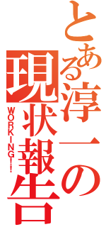 とある淳一の現状報告（ＷＯＲＫＩＮＧ！！）