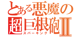 とある悪魔の超巨根砲Ⅱ（スパーキング）