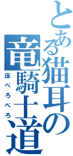 とある猫耳の竜騎士道（床ぺろぺろ）