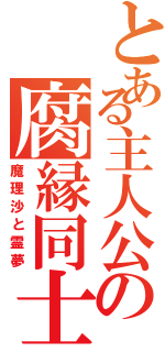 とある主人公の腐縁同士（魔理沙と霊夢）