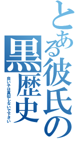 とある彼氏の黒歴史（良い子は真似しないで下さい）