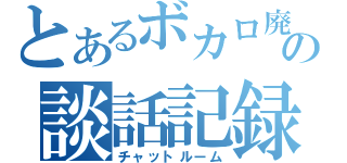 とあるボカロ廃の談話記録（チャットルーム）