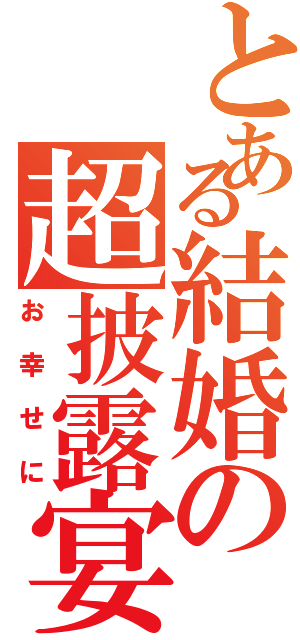 とある結婚の超披露宴（お幸せに）