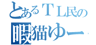 とあるＴＬ民の暇猫ゆーん（）