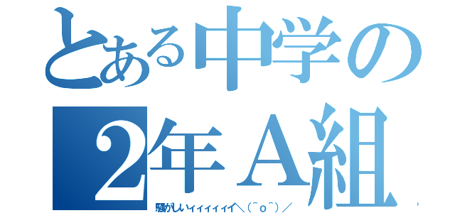 とある中学の２年Ａ組（騒がしいィィィィィイ＼（＾ｏ＾）／）