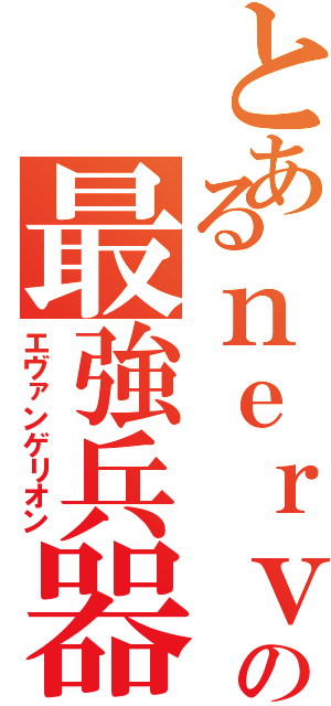 とあるｎｅｒｖの最強兵器（エヴァンゲリオン）