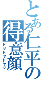 とある仁平の得意顔（ドヤドヤドヤッ）