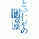 とある仁平の得意顔（ドヤドヤドヤッ）