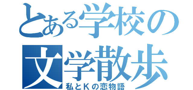 とある学校の文学散歩（私とＫの恋物語）