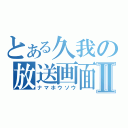 とある久我の放送画面Ⅱ（ナマホウソウ）