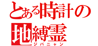 とある時計の地縛霊（ジバニャン）