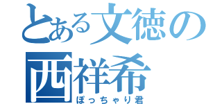 とある文徳の西祥希（ぽっちゃり君）