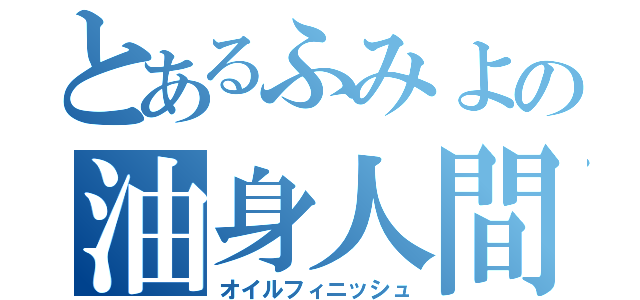 とあるふみよの油身人間（オイルフィニッシュ）