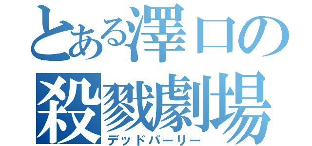 とある澤口の殺戮劇場（デッドパーリー）