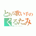 とある歌い手のぐるたみん（最強シャウト－ｓｈｏｕｔ－）