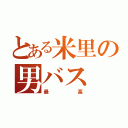 とある米里の男バス（最高）