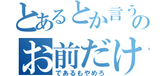 とあるとか言うののお前だけ（であるもやめろ）