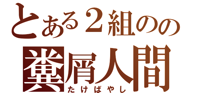 とある２組のの糞屑人間（たけばやし）