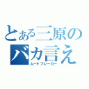 とある三原のバカ言え~（ムードブレーカー）