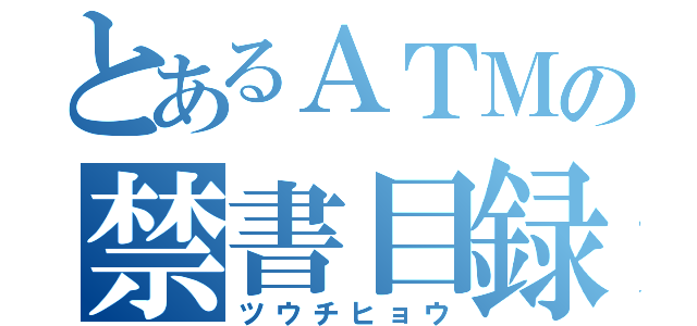 とあるＡＴＭの禁書目録（ツウチヒョウ）