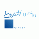 とあるガリさんの（インデックス）