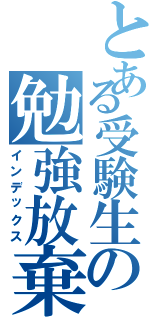 とある受験生の勉強放棄（インデックス）