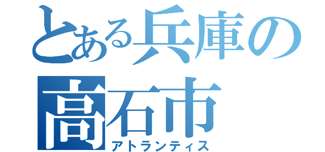 とある兵庫の高石市（アトランティス）