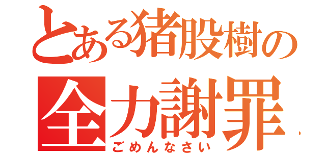 とある猪股樹の全力謝罪（ごめんなさい）