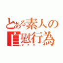 とある素人の自慰行為（オナニー）