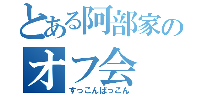 とある阿部家のオフ会（ずっこんばっこん）