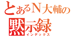 とあるＮ大輔の黙示録（インデックス）